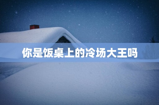 你是饭桌上的冷场大王吗