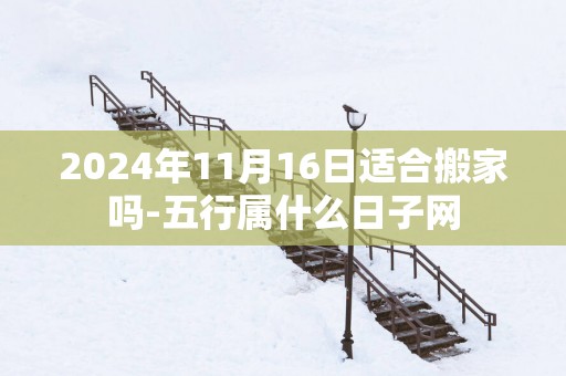 2025年11月16日适合搬家吗-五行属什么日子网