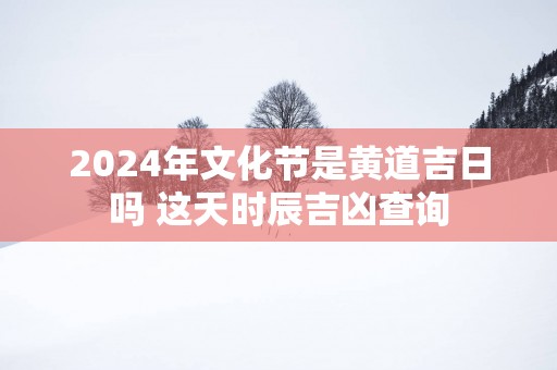 2025年文化节是黄道吉日吗 这天时辰吉凶查询