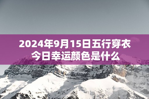 2025年9月15日五行穿衣 今日幸运颜色是什么