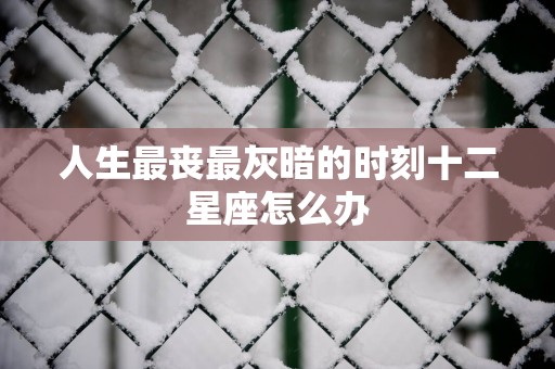 人生最丧最灰暗的时刻十二星座怎么办