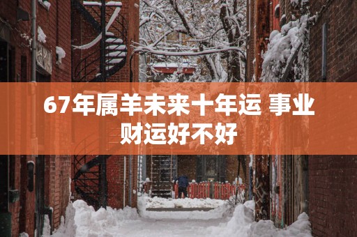 67年属羊未来十年运 事业财运好不好