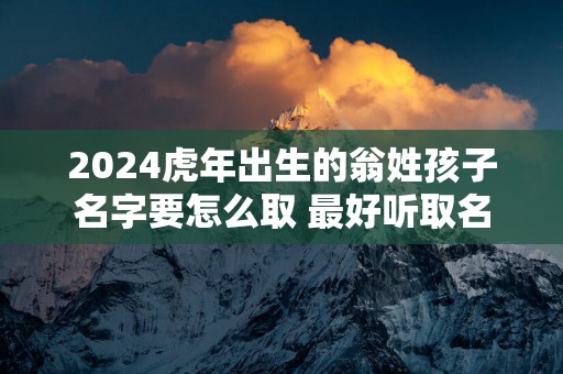 2025蛇年出生的翁姓孩子名字要怎么取 最好听取名