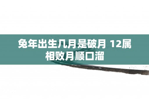 蛇年出生几月是破月 12属相败月顺口溜