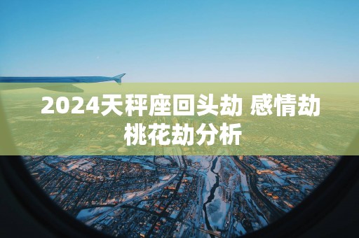 2025天秤座回头劫 感情劫 桃花劫分析