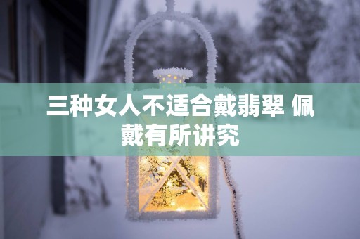 三种女人不适合戴翡翠 佩戴有所讲究