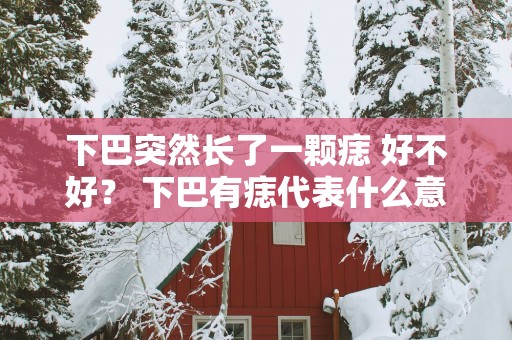 下巴突然长了一颗痣 好不好？ 下巴有痣代表什么意思