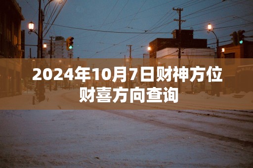 2025年10月7日财神方位 财喜方向查询