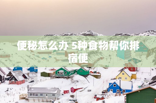 便秘怎么办 5种食物帮你排宿便