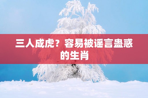 三人成虎？容易被谣言蛊惑的生肖