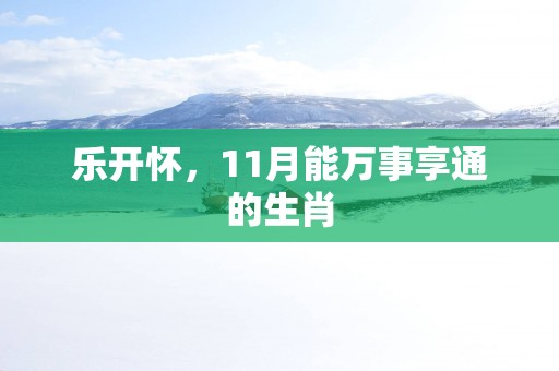 乐开怀，11月能万事享通的生肖