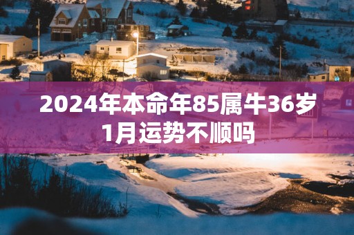 2025年本命年85属牛36岁1月运势不顺吗