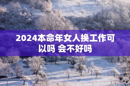 2025本命年女人换工作可以吗 会不好吗
