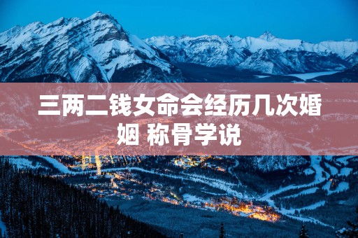 三两二钱女命会经历几次婚姻 称骨学说