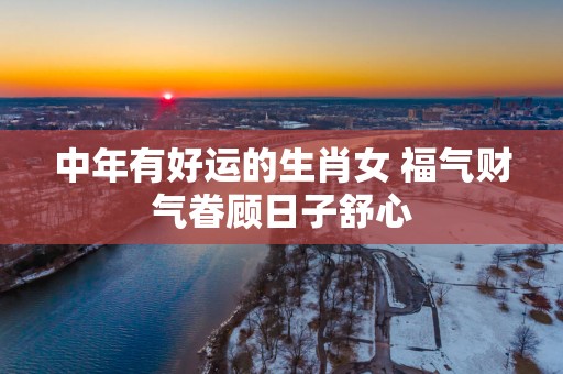 中年有好运的生肖女 福气财气眷顾日子舒心