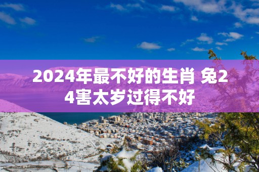 2025年最不好的生肖 兔24害太岁过得不好