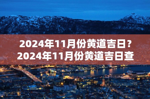 2024年11月份黄道吉日？2024年11月份黄道吉日查询搬家