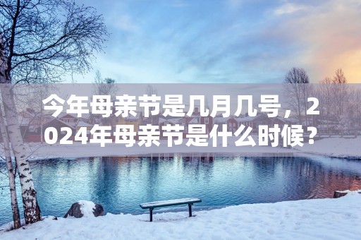 今年母亲节是几月几号，2024年母亲节是什么时候？