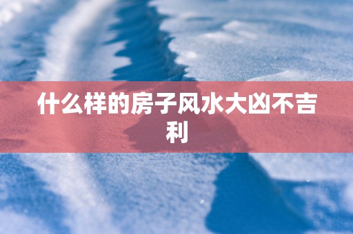 什么样的房子风水大凶不吉利