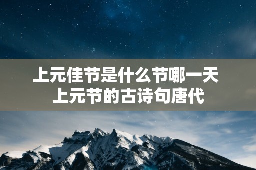 上元佳节是什么节哪一天 上元节的古诗句唐代