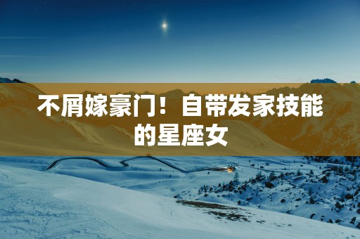不屑嫁豪门！自带发家技能的星座女