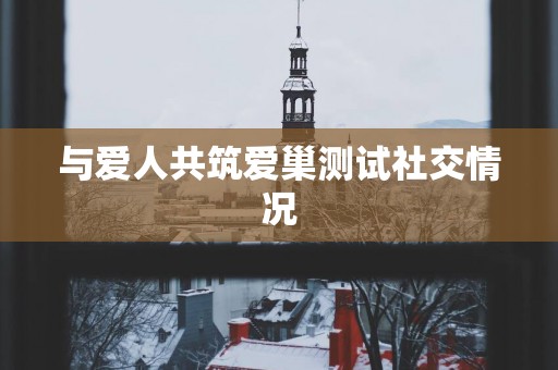 与爱人共筑爱巢测试社交情况