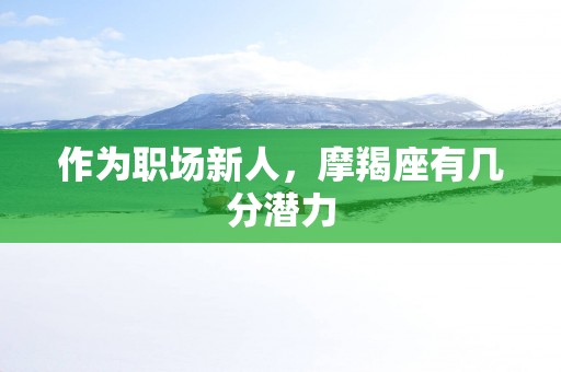 作为职场新人，摩羯座有几分潜力