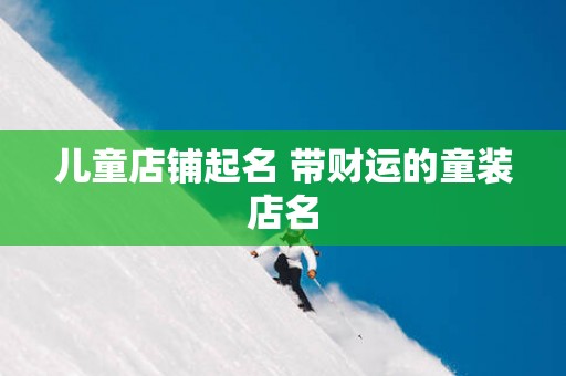 儿童店铺起名 带财运的童装店名