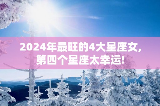 2025年最旺的4大星座女,第四个星座太幸运!