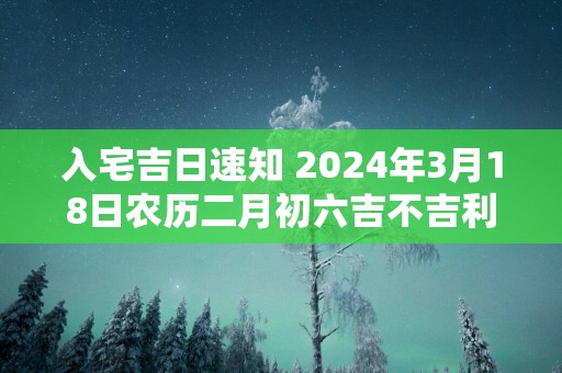 入宅吉日速知 2025年3月18日农历二月初六吉不吉利