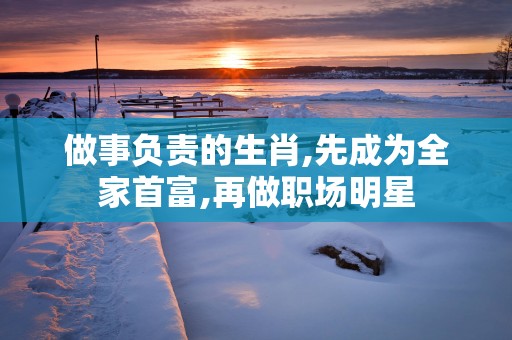 做事负责的生肖,先成为全家首富,再做职场明星
