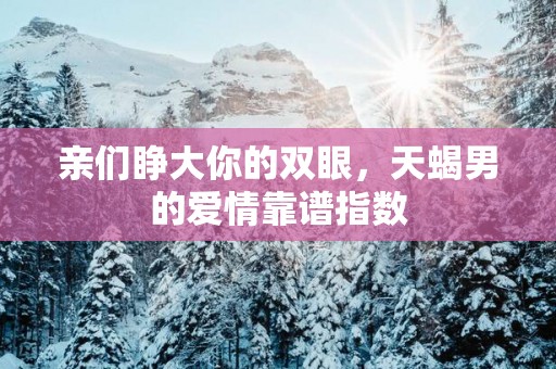 亲们睁大你的双眼，天蝎男的爱情靠谱指数