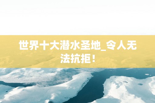 世界十大潜水圣地_令人无法抗拒！