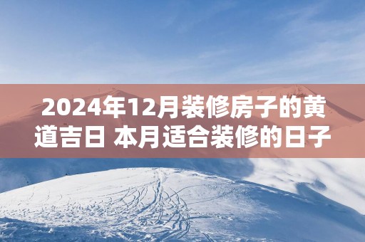 2025年12月装修房子的黄道吉日 本月适合装修的日子