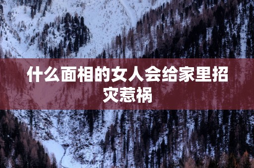 什么面相的女人会给家里招灾惹祸