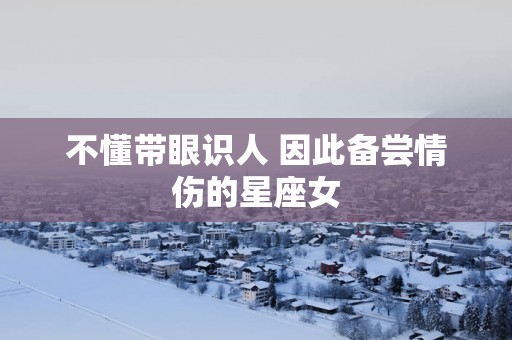 不懂带眼识人 因此备尝情伤的星座女