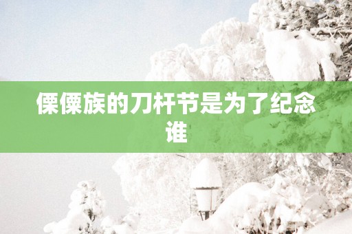 傈僳族的刀杆节是为了纪念谁