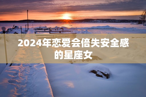 2025年恋爱会倍失安全感的星座女