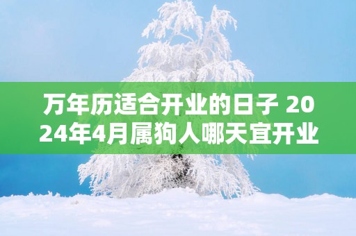 万年历适合开业的日子 2025年4月属狗人哪天宜开业
