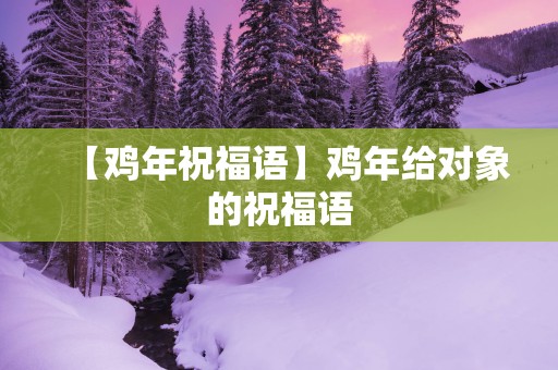 【鸡年祝福语】鸡年给对象的祝福语 【鸡年祝福语】鸡年给对象的祝福语