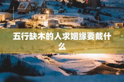 五行缺木的人求姻缘要戴什么