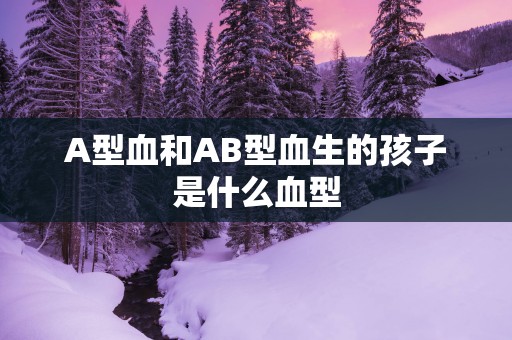 A型血和AB型血生的孩子是什么血型