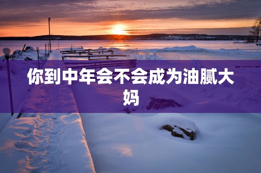 你到中年会不会成为油腻大妈