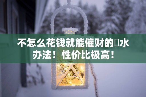 不怎么花钱就能催财的風水办法！性价比极高！