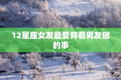 12星座女友最爱背着男友做的事