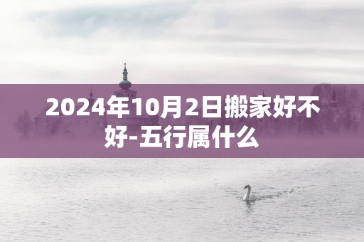 2024年10月2日搬家好不好-五行属什么