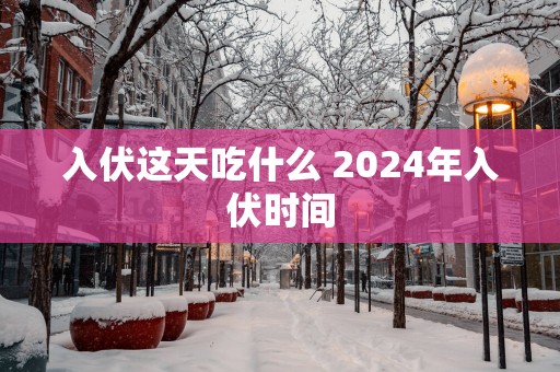 入伏这天吃什么 2025年入伏时间