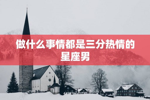 做什么事情都是三分热情的星座男 做什么事情都是三分热情的星座男