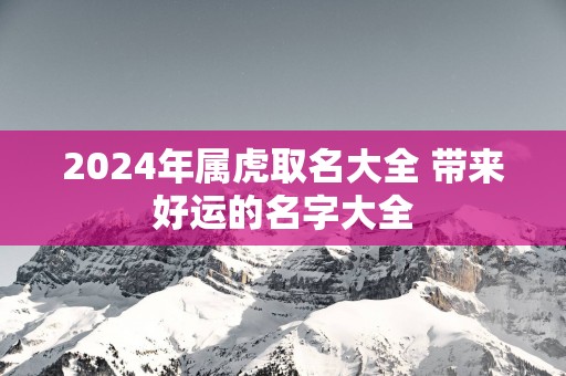 2025年属虎取名大全 带来好运的名字大全