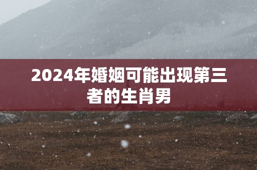 2025年婚姻可能出现第三者的生肖男